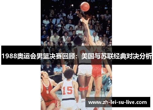 1988奥运会男篮决赛回顾：美国与苏联经典对决分析